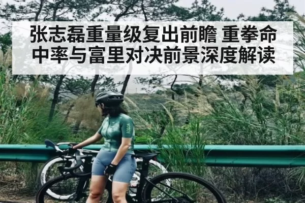 张志磊重量级复出前瞻 重拳命中率与富里对决前景深度解读
