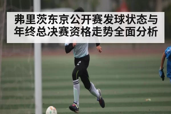 弗里茨东京公开赛发球状态与年终总决赛资格走势全面分析
