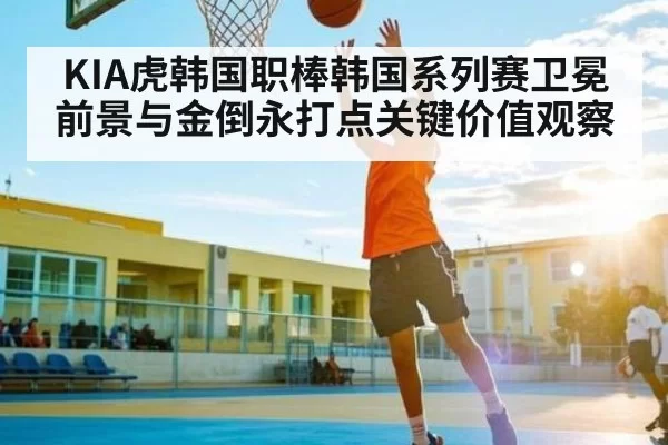 KIA虎韩国职棒韩国系列赛卫冕前景与金倒永打点关键价值观察